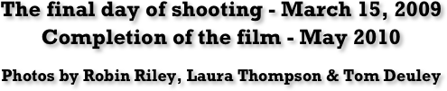 The final day of shooting - March 15, 2009
Completion of the film - May 2010

Photos by Robin Riley, Laura Thompson & Tom Deuley