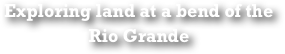 Exploring land at a bend of the 
Rio Grande